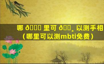 哪 🍁 里可 🕸 以测手相（哪里可以测mbti免费）